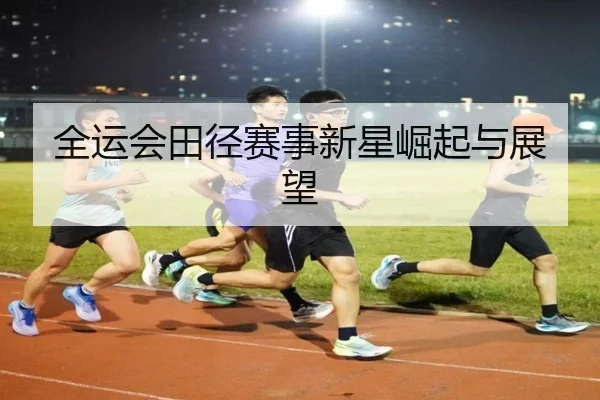 全运会田径赛事新星崛起与展望